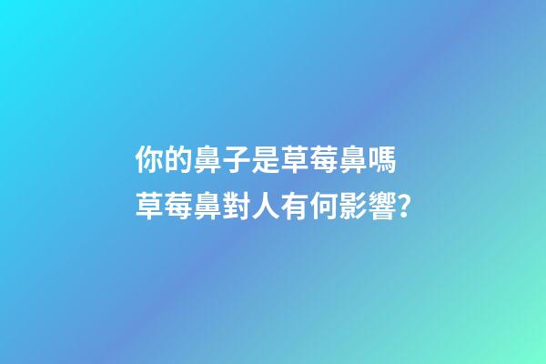 你的鼻子是草莓鼻嗎 草莓鼻對人有何影響？